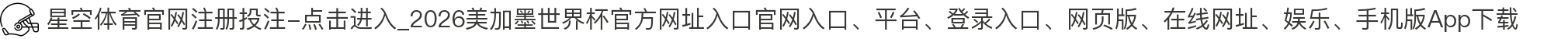 星空体育官网注册投注-点击进入_2026美加墨世界杯官方网址入口